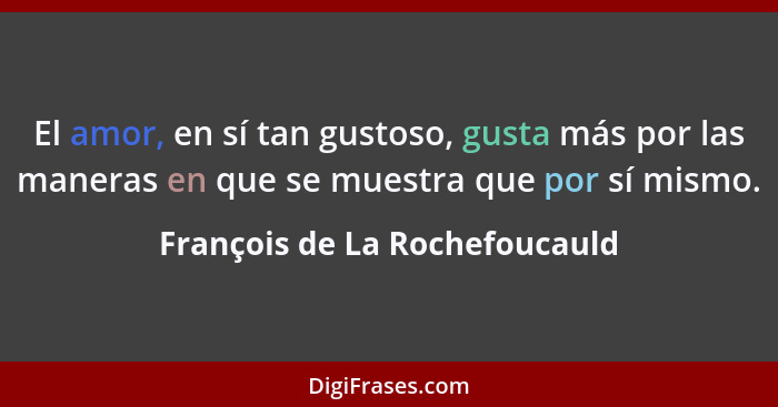 El amor, en sí tan gustoso, gusta más por las maneras en que se muestra que por sí mismo.... - François de La Rochefoucauld