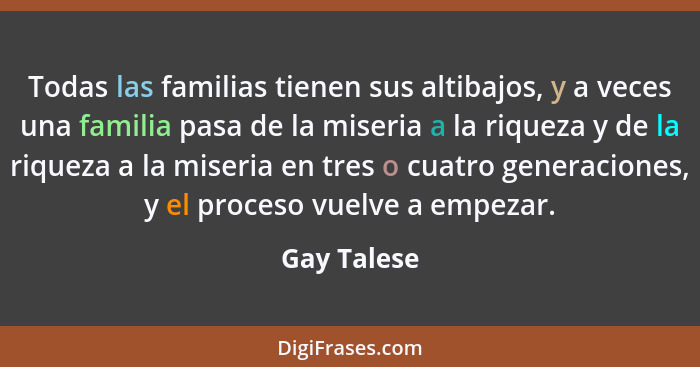 Todas las familias tienen sus altibajos, y a veces una familia pasa de la miseria a la riqueza y de la riqueza a la miseria en tres o cua... - Gay Talese