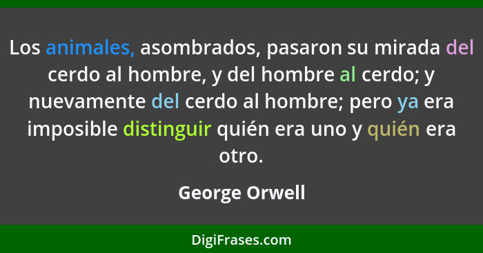 Los animales, asombrados, pasaron su mirada del cerdo al hombre, y del hombre al cerdo; y nuevamente del cerdo al hombre; pero ya era... - George Orwell