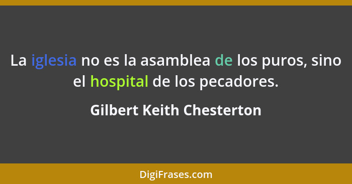 La iglesia no es la asamblea de los puros, sino el hospital de los pecadores.... - Gilbert Keith Chesterton