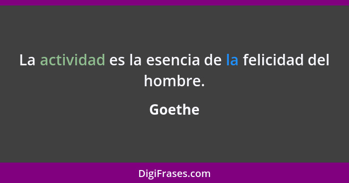 La actividad es la esencia de la felicidad del hombre.... - Goethe