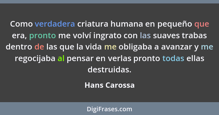 Como verdadera criatura humana en pequeño que era, pronto me volví ingrato con las suaves trabas dentro de las que la vida me obligaba... - Hans Carossa