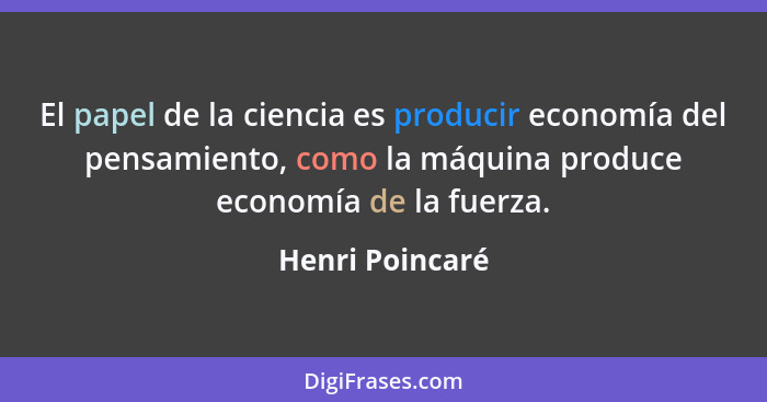 El papel de la ciencia es producir economía del pensamiento, como la máquina produce economía de la fuerza.... - Henri Poincaré