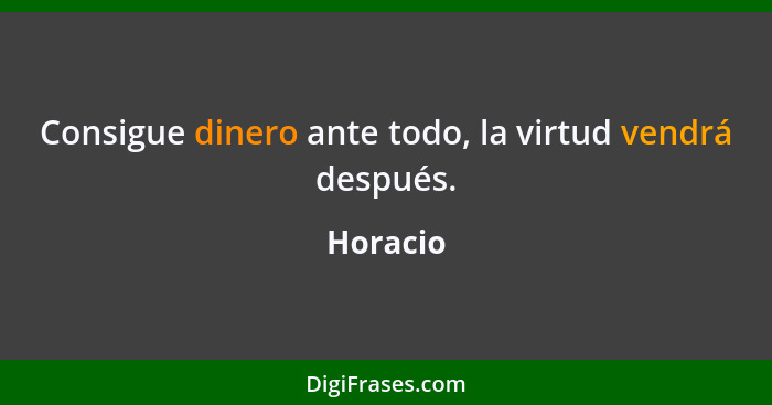 Consigue dinero ante todo, la virtud vendrá después.... - Horacio