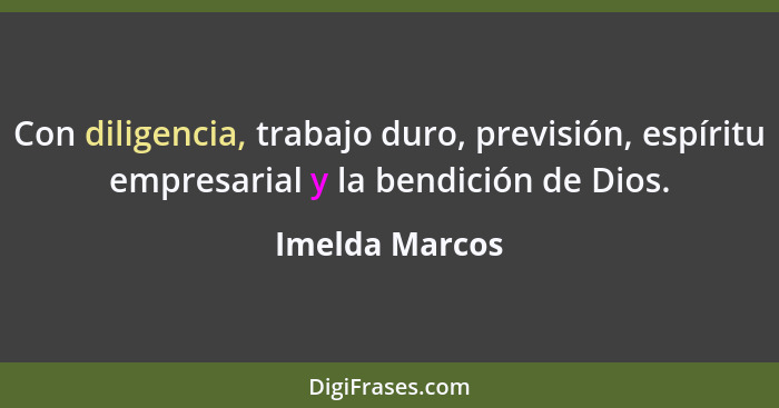 Con diligencia, trabajo duro, previsión, espíritu empresarial y la bendición de Dios.... - Imelda Marcos