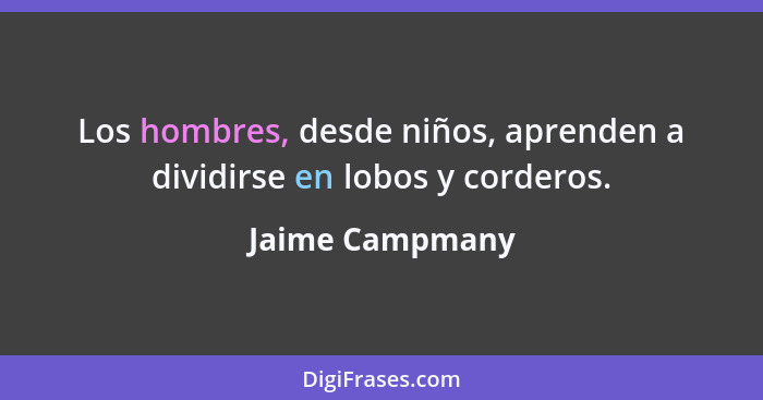 Los hombres, desde niños, aprenden a dividirse en lobos y corderos.... - Jaime Campmany