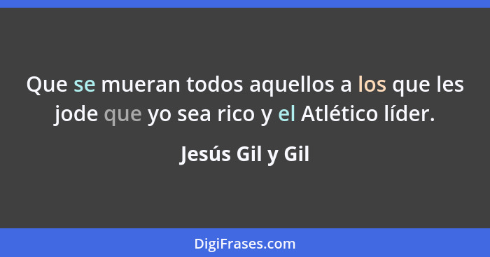 Que se mueran todos aquellos a los que les jode que yo sea rico y el Atlético líder.... - Jesús Gil y Gil