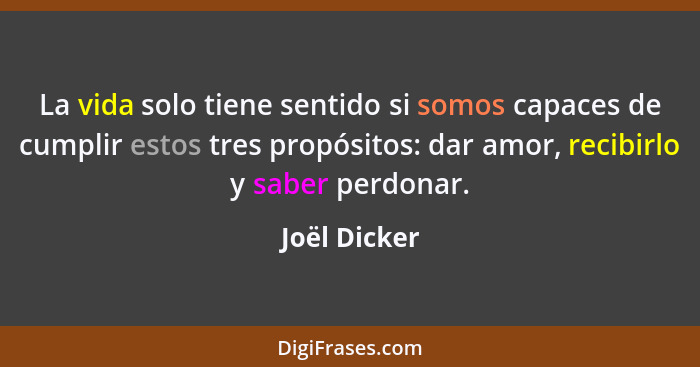 La vida solo tiene sentido si somos capaces de cumplir estos tres propósitos: dar amor, recibirlo y saber perdonar.... - Joël Dicker