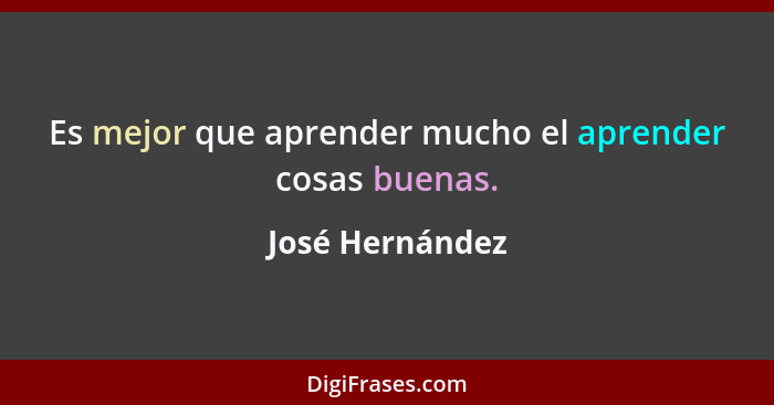 Es mejor que aprender mucho el aprender cosas buenas.... - José Hernández