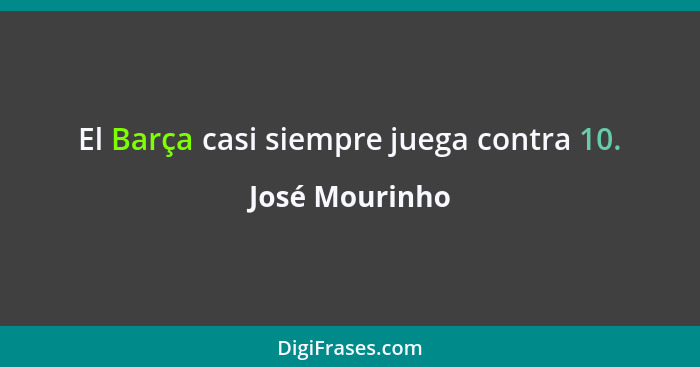 El Barça casi siempre juega contra 10.... - José Mourinho