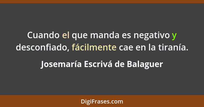 Cuando el que manda es negativo y desconfiado, fácilmente cae en la tiranía.... - Josemaría Escrivá de Balaguer