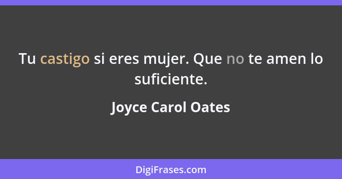 Tu castigo si eres mujer. Que no te amen lo suficiente.... - Joyce Carol Oates