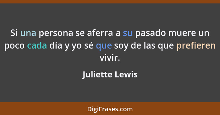 Si una persona se aferra a su pasado muere un poco cada día y yo sé que soy de las que prefieren vivir.... - Juliette Lewis