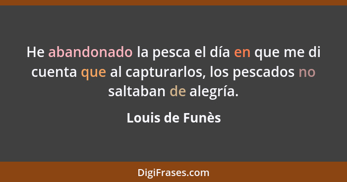 He abandonado la pesca el día en que me di cuenta que al capturarlos, los pescados no saltaban de alegría.... - Louis de Funès