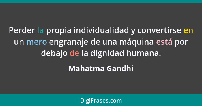 Perder la propia individualidad y convertirse en un mero engranaje de una máquina está por debajo de la dignidad humana.... - Mahatma Gandhi