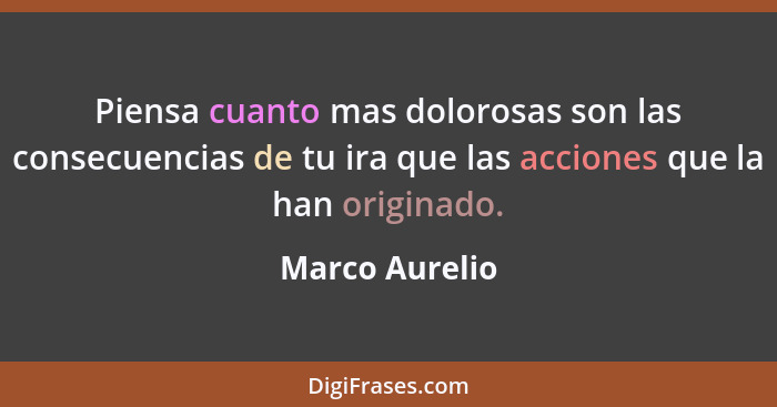 Piensa cuanto mas dolorosas son las consecuencias de tu ira que las acciones que la han originado.... - Marco Aurelio