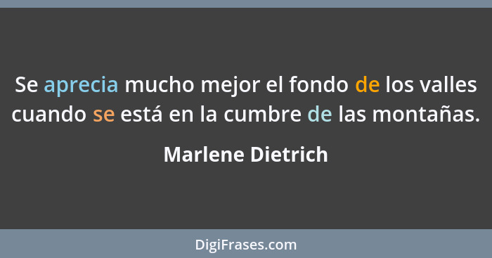 Se aprecia mucho mejor el fondo de los valles cuando se está en la cumbre de las montañas.... - Marlene Dietrich