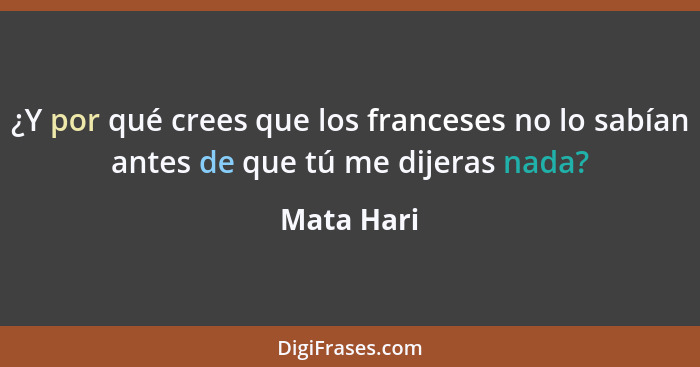 ¿Y por qué crees que los franceses no lo sabían antes de que tú me dijeras nada?... - Mata Hari