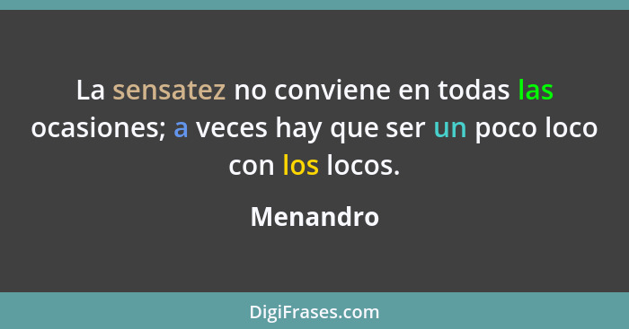 La sensatez no conviene en todas las ocasiones; a veces hay que ser un poco loco con los locos.... - Menandro