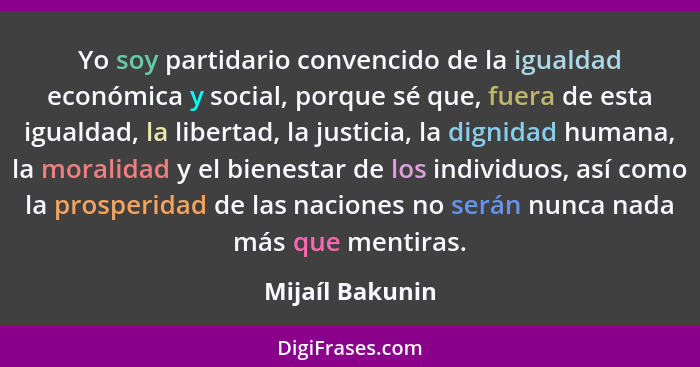 Yo soy partidario convencido de la igualdad económica y social, porque sé que, fuera de esta igualdad, la libertad, la justicia, la d... - Mijaíl Bakunin