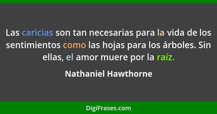 Las caricias son tan necesarias para la vida de los sentimientos como las hojas para los árboles. Sin ellas, el amor muere por l... - Nathaniel Hawthorne