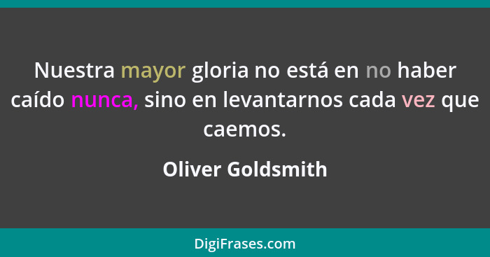 Nuestra mayor gloria no está en no haber caído nunca, sino en levantarnos cada vez que caemos.... - Oliver Goldsmith