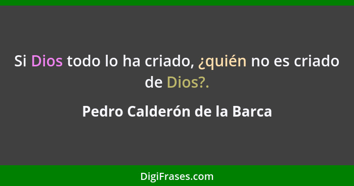 Si Dios todo lo ha criado, ¿quién no es criado de Dios?.... - Pedro Calderón de la Barca