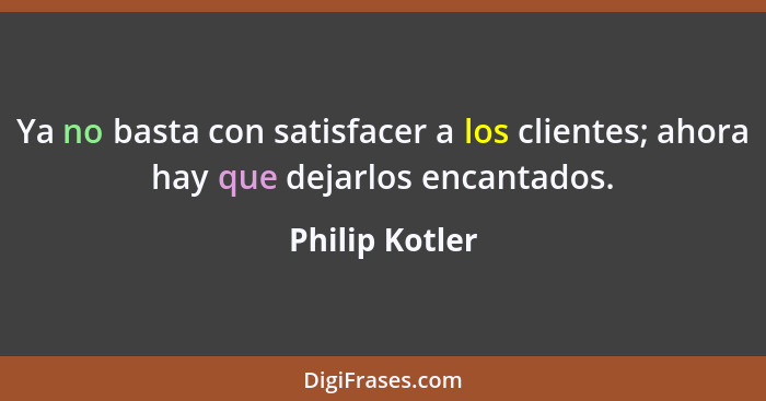 Ya no basta con satisfacer a los clientes; ahora hay que dejarlos encantados.... - Philip Kotler