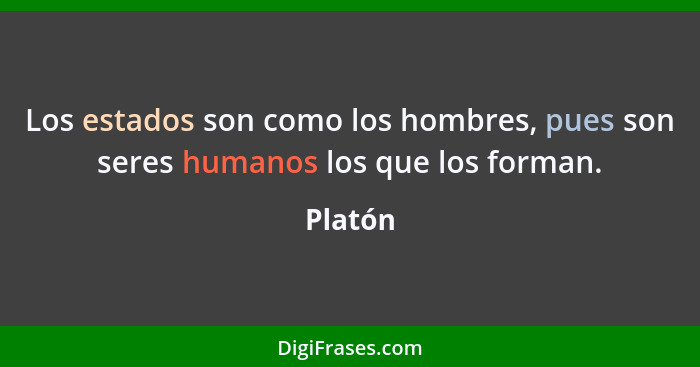 Los estados son como los hombres, pues son seres humanos los que los forman.... - Platón