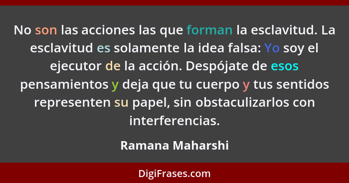 No son las acciones las que forman la esclavitud. La esclavitud es solamente la idea falsa: Yo soy el ejecutor de la acción. Despója... - Ramana Maharshi