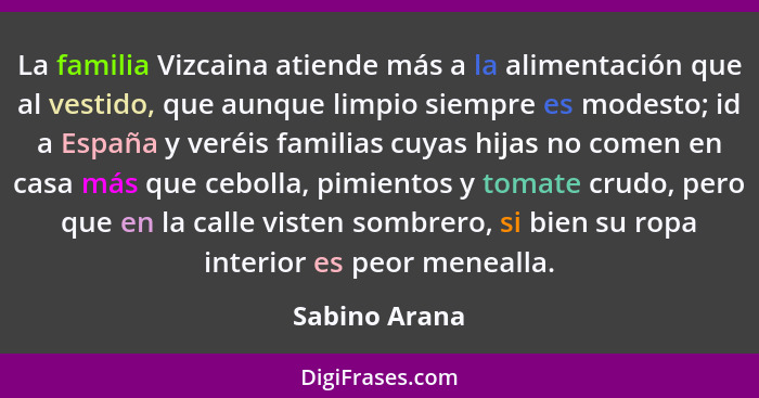 La familia Vizcaina atiende más a la alimentación que al vestido, que aunque limpio siempre es modesto; id a España y veréis familias c... - Sabino Arana