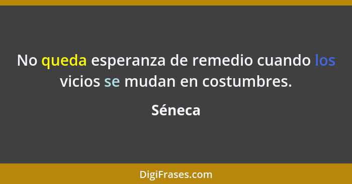 No queda esperanza de remedio cuando los vicios se mudan en costumbres.... - Séneca