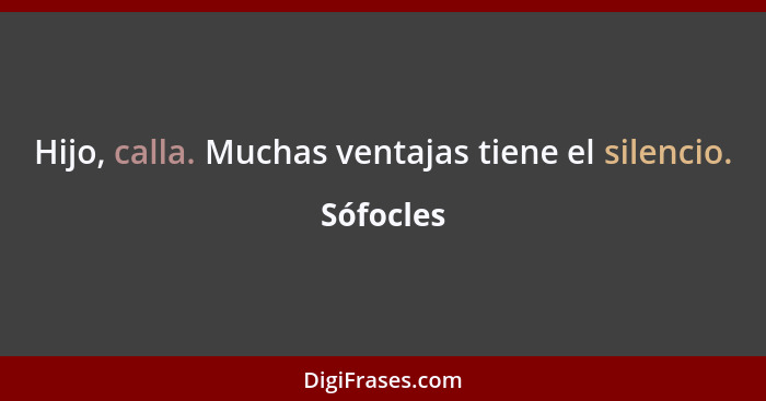 Hijo, calla. Muchas ventajas tiene el silencio.... - Sófocles