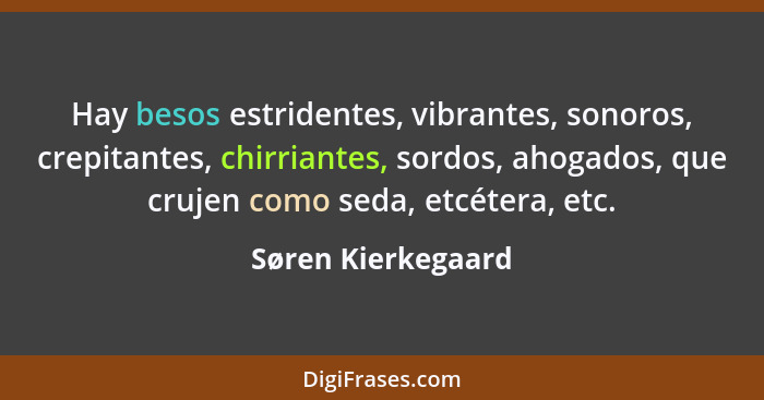 Hay besos estridentes, vibrantes, sonoros, crepitantes, chirriantes, sordos, ahogados, que crujen como seda, etcétera, etc.... - Søren Kierkegaard