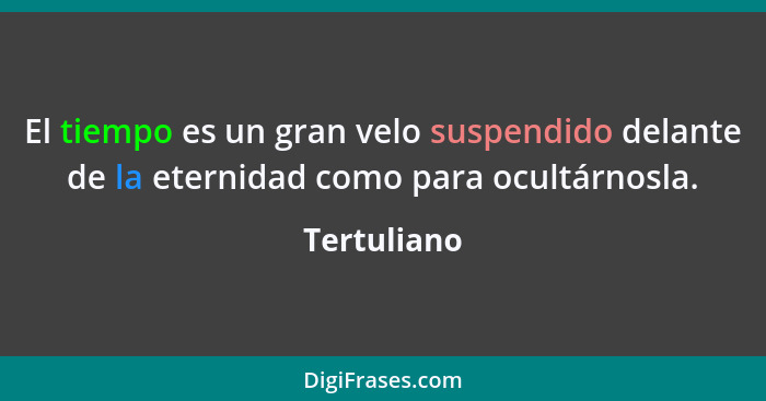 El tiempo es un gran velo suspendido delante de la eternidad como para ocultárnosla.... - Tertuliano