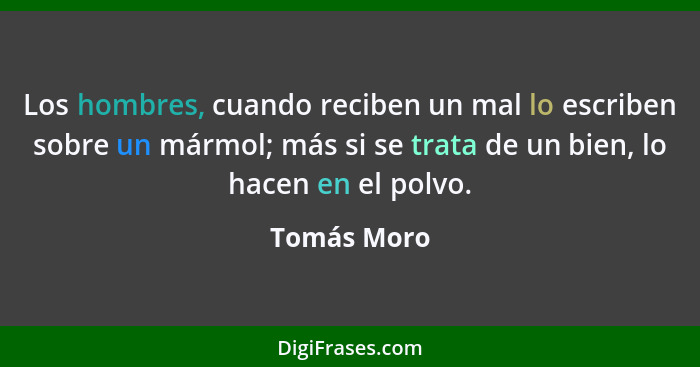 Los hombres, cuando reciben un mal lo escriben sobre un mármol; más si se trata de un bien, lo hacen en el polvo.... - Tomás Moro