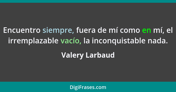 Encuentro siempre, fuera de mí como en mí, el irremplazable vacío, la inconquistable nada.... - Valery Larbaud