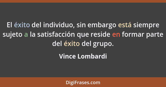 El éxito del individuo, sin embargo está siempre sujeto a la satisfacción que reside en formar parte del éxito del grupo.... - Vince Lombardi