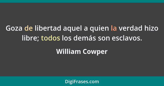 Goza de libertad aquel a quien la verdad hizo libre; todos los demás son esclavos.... - William Cowper