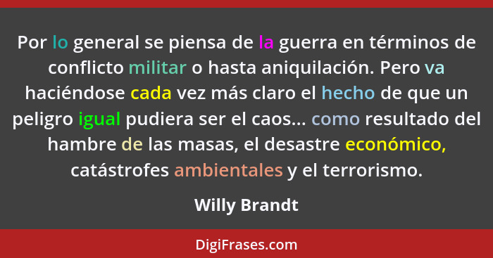 Por lo general se piensa de la guerra en términos de conflicto militar o hasta aniquilación. Pero va haciéndose cada vez más claro el h... - Willy Brandt