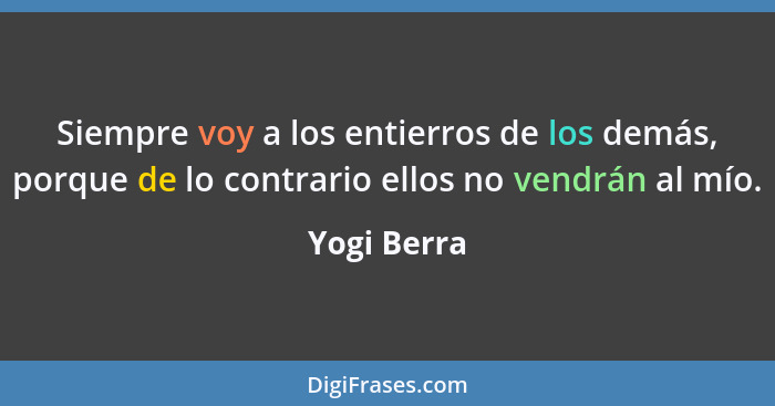 Siempre voy a los entierros de los demás, porque de lo contrario ellos no vendrán al mío.... - Yogi Berra