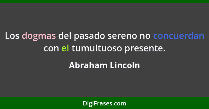 Los dogmas del pasado sereno no concuerdan con el tumultuoso presente.... - Abraham Lincoln