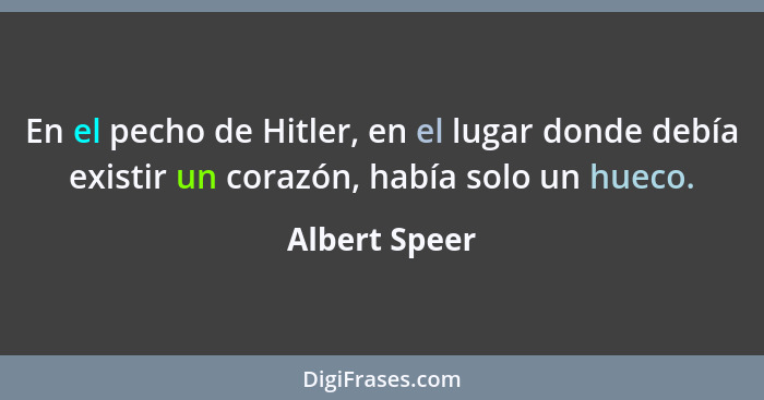 En el pecho de Hitler, en el lugar donde debía existir un corazón, había solo un hueco.... - Albert Speer