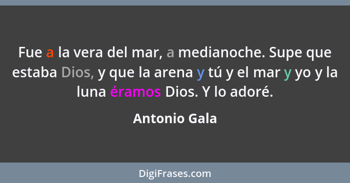 Fue a la vera del mar, a medianoche. Supe que estaba Dios, y que la arena y tú y el mar y yo y la luna éramos Dios. Y lo adoré.... - Antonio Gala