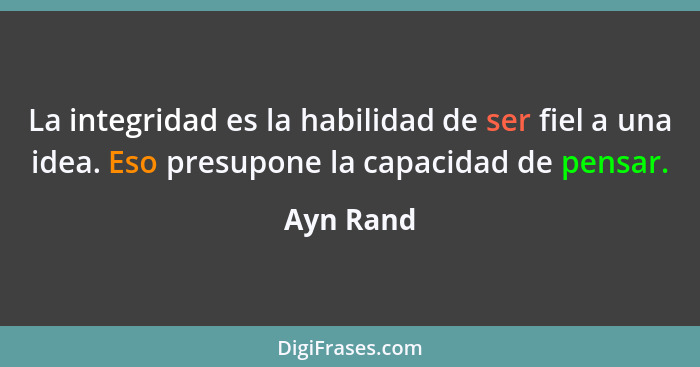 La integridad es la habilidad de ser fiel a una idea. Eso presupone la capacidad de pensar.... - Ayn Rand