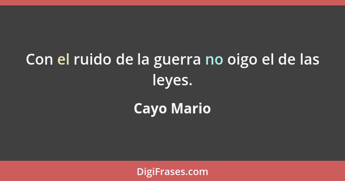 Con el ruido de la guerra no oigo el de las leyes.... - Cayo Mario