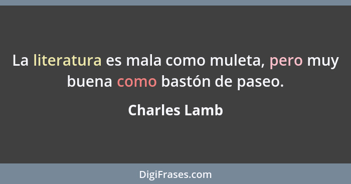 La literatura es mala como muleta, pero muy buena como bastón de paseo.... - Charles Lamb