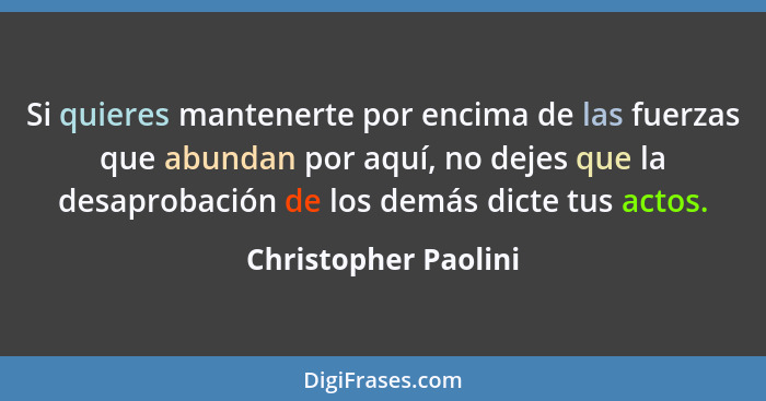 Si quieres mantenerte por encima de las fuerzas que abundan por aquí, no dejes que la desaprobación de los demás dicte tus actos... - Christopher Paolini