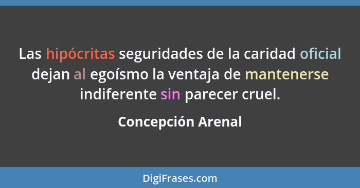 Las hipócritas seguridades de la caridad oficial dejan al egoísmo la ventaja de mantenerse indiferente sin parecer cruel.... - Concepción Arenal