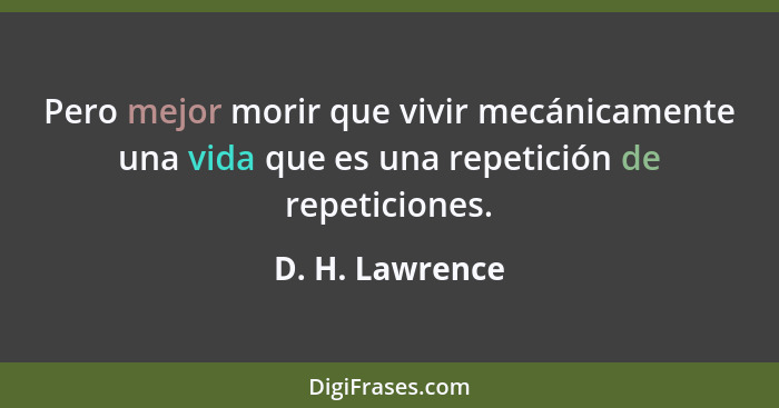 Pero mejor morir que vivir mecánicamente una vida que es una repetición de repeticiones.... - D. H. Lawrence